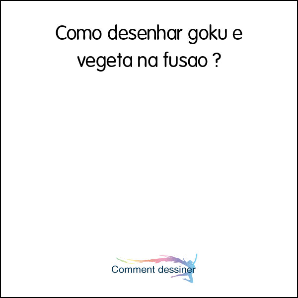 Como desenhar goku e vegeta na fusão